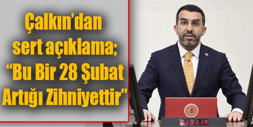 Çalkın’dan sert açıklama; “Bu Bir 28 Şubat Artığı Zihniyettir”