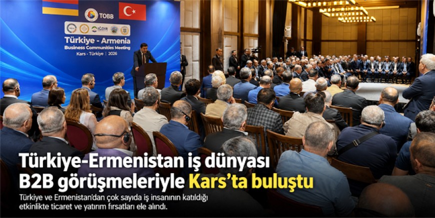 Kars'ta Tarihi Toplantı, Türkiye-Ermenistan iş dünyası B2B görüşmeleriyle Kars'ta buluştu