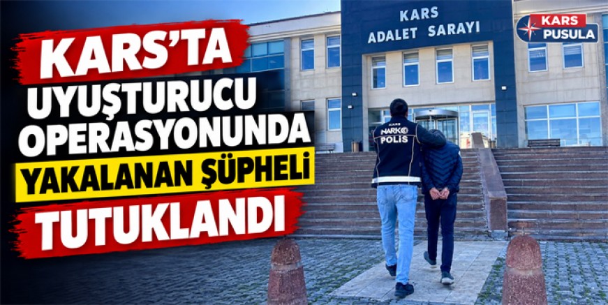 Kars’ta uyuşturucu operasyonunda yakalanan şüpheli tutuklandı