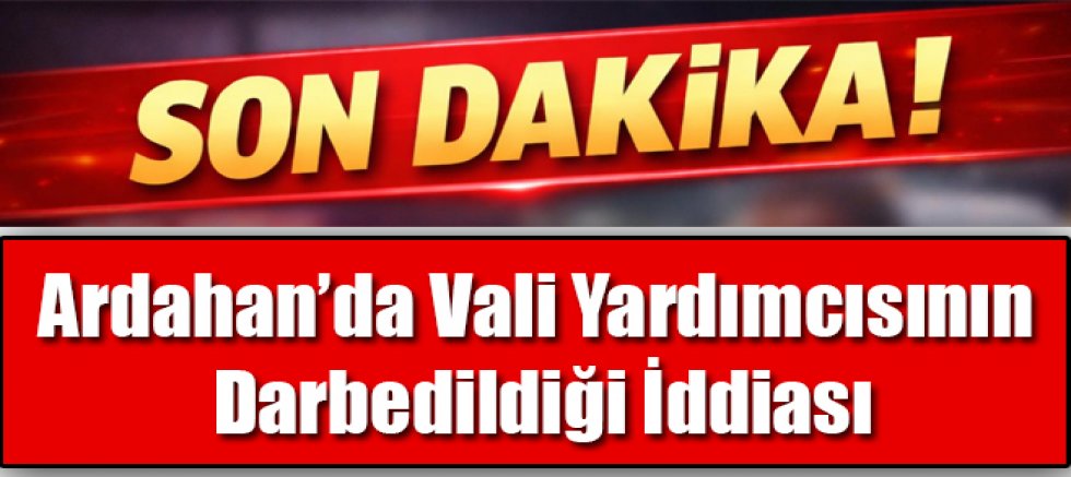 Ardahan’da Vali Yardımcısının Darbedildiği İddiası