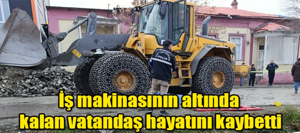 Kağızman'da İş makinasının altında kalan vatandaş hayatını kaybetti
