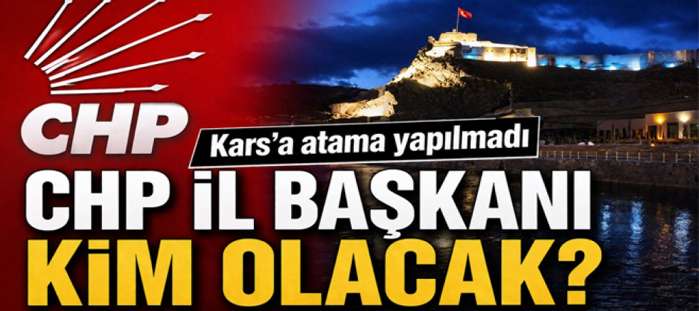Kars'a Atama Yapılmadı! CHP İl Başkanı Kim Olacak?