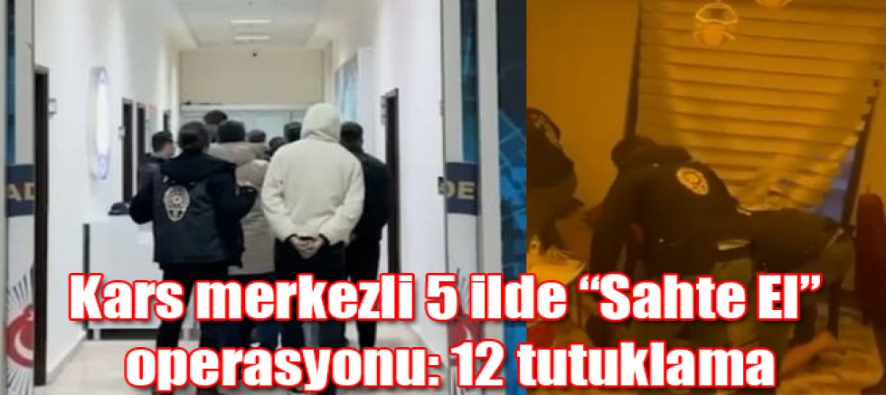 Kars merkezli 5 ilde “Sahte El” operasyonu: 12 tutuklama