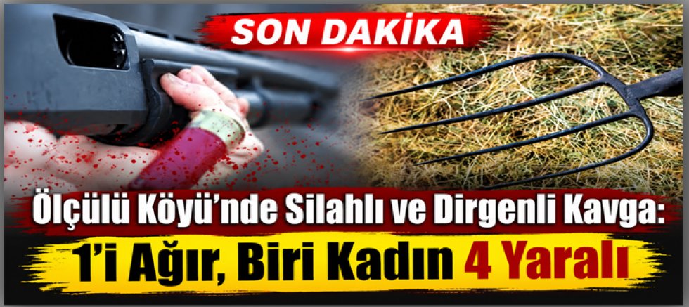Ölçülü Köyü’nde Silahlı ve Dirgenli Kavga, 1’i Ağır, Biri Kadın 4 Yaralı