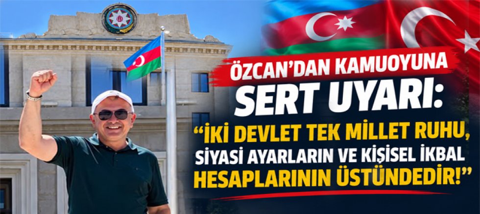 Özcan’dan Sert Uyarı, İki Devlet Tek Millet Ruhu, Siyasi Ayarların ve Kişisel İkbal Hesaplarının Üstündedir