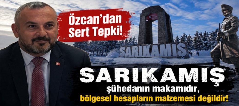 Özcan, Sarıkamış şühedanın makamıdır, bölgesel hesapların malzemesi değildir! 