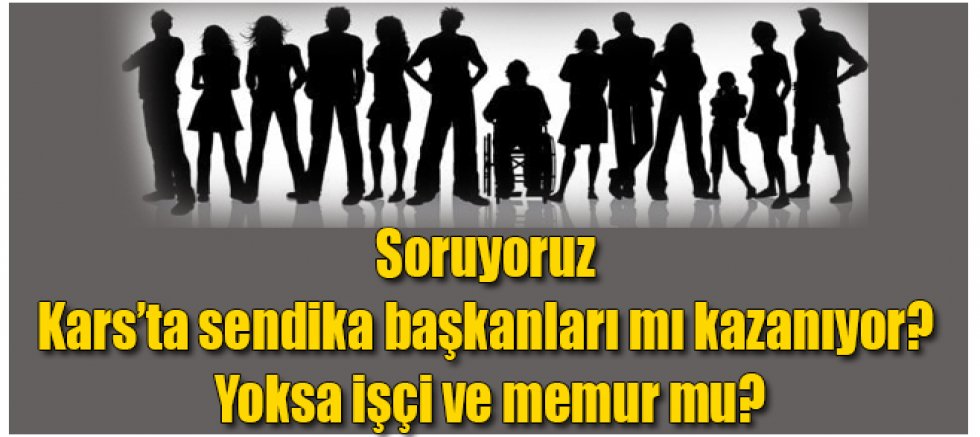 Soruyoruz Kars'ta sendika başkanları mı kazanıyor? Yoksa işçi ve memur mu?
