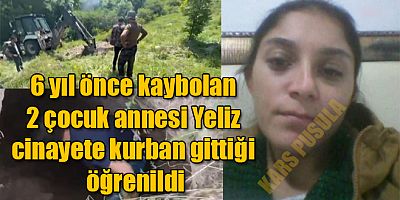 Ardahan'da 6 yıl önce kaybolan 2 çocuk annesi Yeliz'in cinayete kurban gittiği öğrenildi