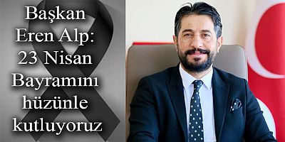 Başkan Eren Alp, 23 Nisan Bayramını hüzünle kutluyoruz