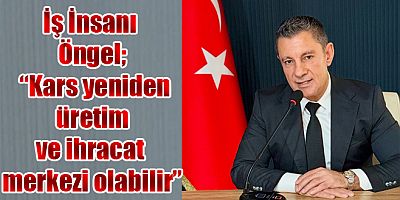 İş İnsanı Öngel; Kars yeniden üretim ve ihracat merkezi olabilir