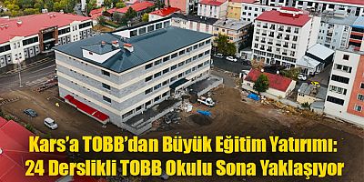 Kars’a TOBB’dan Büyük Eğitim Yatırımı: 24 Derslikli TOBB Okulu Sona Yaklaşıyor