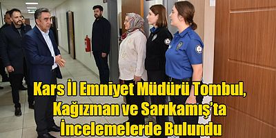Kars İl Emniyet Müdürü Tombul, Kağızman ve Sarıkamış’ta İncelemelerde Bulundu