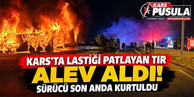 Kars’ta lastiği patlayan tır alev aldı sürücü son anda kurtuldu