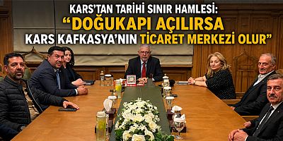 KARS’TAN TARİHİ SINIR HAMLESİ DOĞUKAPI AÇILIRSA KARS KAFKASYA’NIN TİCARET MERKEZİ OLUR”