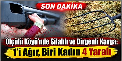 Ölçülü Köyü’nde Silahlı ve Dirgenli Kavga, 1’i Ağır, Biri Kadın 4 Yaralı