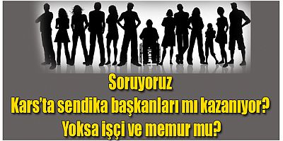 Soruyoruz Kars'ta sendika başkanları mı kazanıyor? Yoksa işçi ve memur mu?