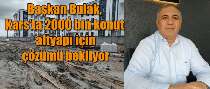 Başkan Yahya Bulak Kars'ta 2000 bin konut altyapı için çözüm bekliyor
