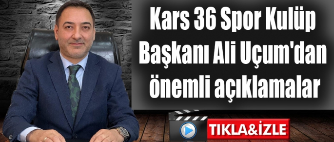 Kars 36 Spor Kulüp Başkanı Ali Uçum'dan önemli açıklamalar