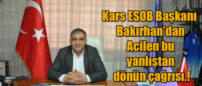 Kars ESOB Başkanı Bakırhan'dan Acilen bu yanlıştan dönün çağrısı.!