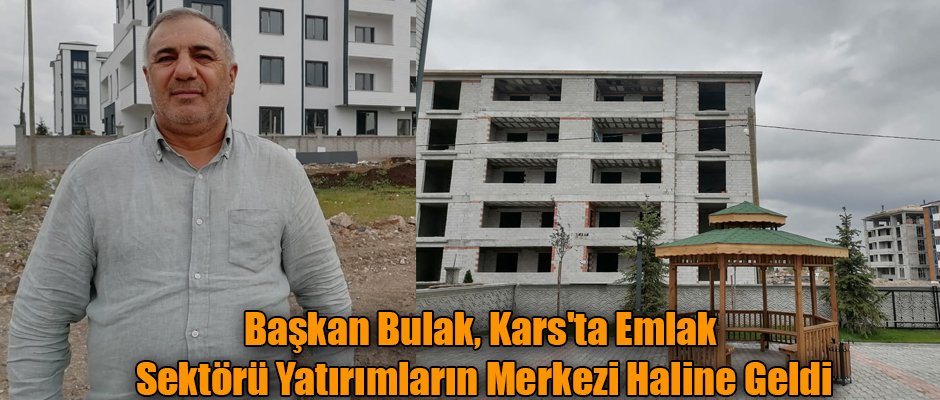 Dernek Başkanı Bulak Kars'ta Emlak Sektörü Yatırımların Merkezi Haline Geldi