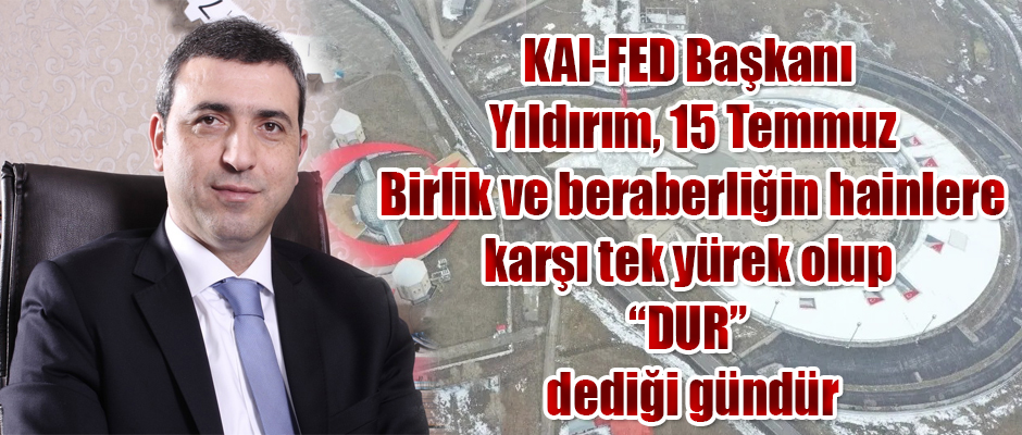 KAI-FED Genel Başkanı Yıldırım, 15 Temmuz Birlik ve beraberliğin hainlere karşı tek yürek olup “DUR” dediği gündür